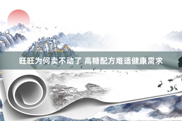 旺旺为何卖不动了 高糖配方难适健康需求