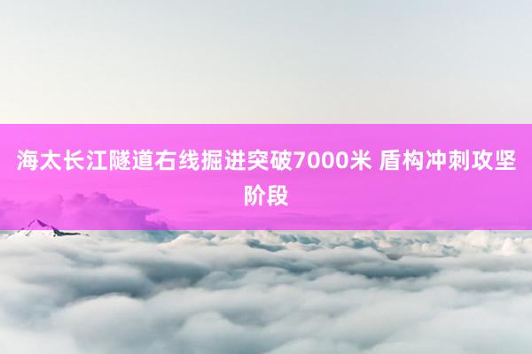 海太长江隧道右线掘进突破7000米 盾构冲刺攻坚阶段