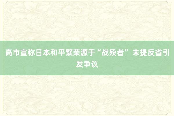 高市宣称日本和平繁荣源于“战殁者” 未提反省引发争议