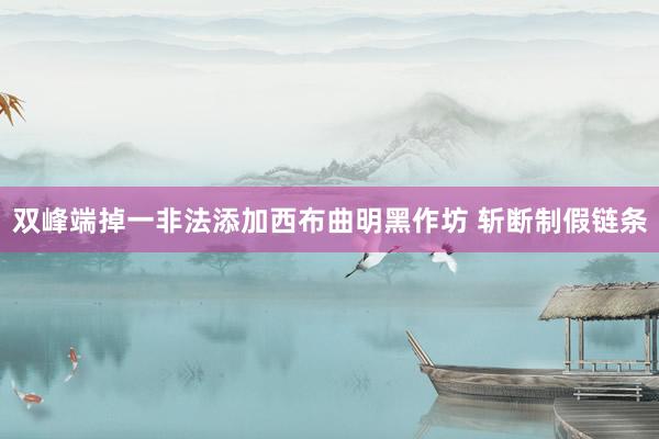 双峰端掉一非法添加西布曲明黑作坊 斩断制假链条