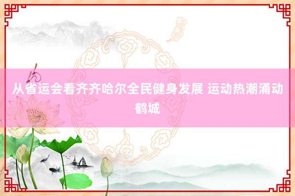 从省运会看齐齐哈尔全民健身发展 运动热潮涌动鹤城