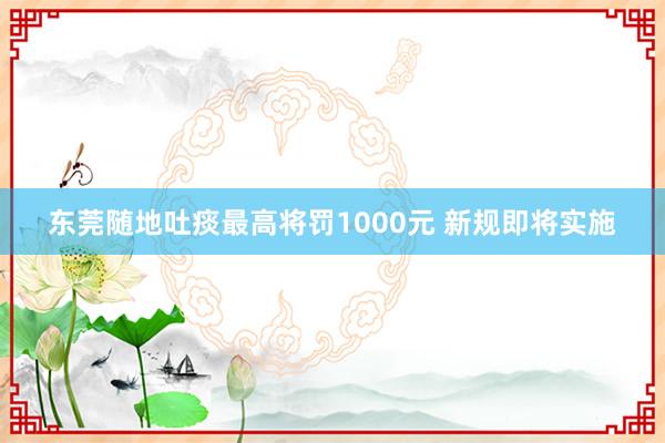 东莞随地吐痰最高将罚1000元 新规即将实施
