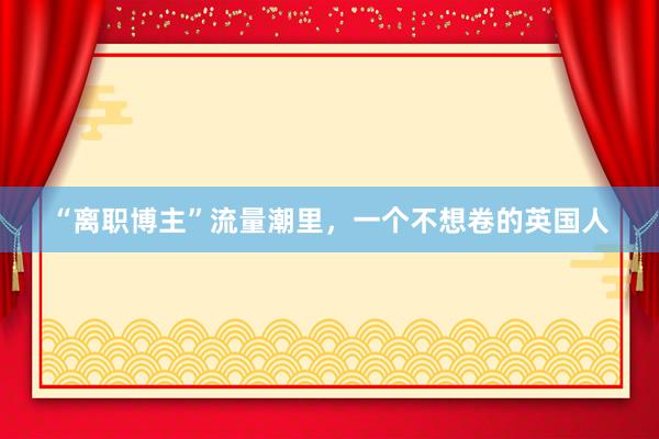 “离职博主”流量潮里，一个不想卷的英国人
