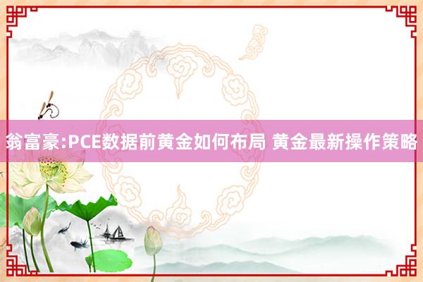 翁富豪:PCE数据前黄金如何布局 黄金最新操作策略
