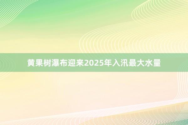 黄果树瀑布迎来2025年入汛最大水量