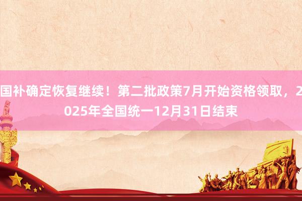国补确定恢复继续！第二批政策7月开始资格领取，2025年全国统一12月31日结束