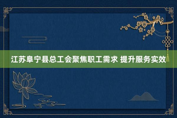 江苏阜宁县总工会聚焦职工需求 提升服务实效