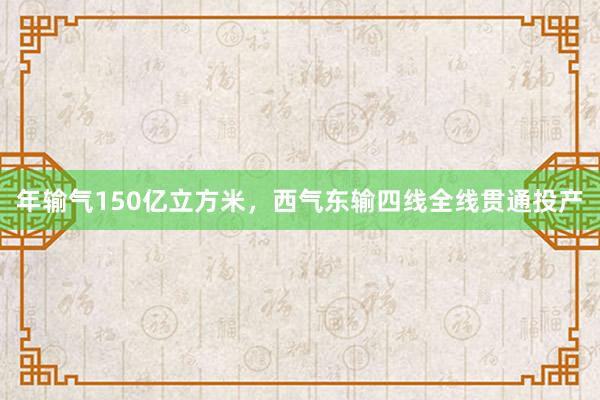 年输气150亿立方米，西气东输四线全线贯通投产
