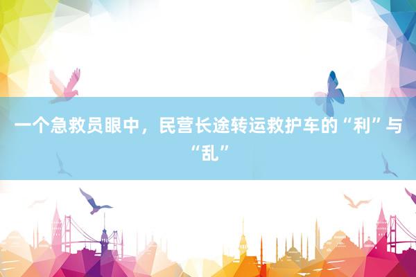 一个急救员眼中，民营长途转运救护车的“利”与“乱”