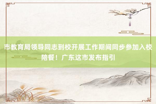市教育局领导同志到校开展工作期间同步参加入校陪餐！广东这市发布指引