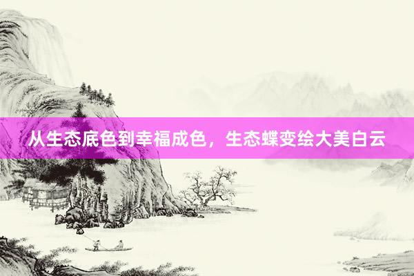 从生态底色到幸福成色，生态蝶变绘大美白云