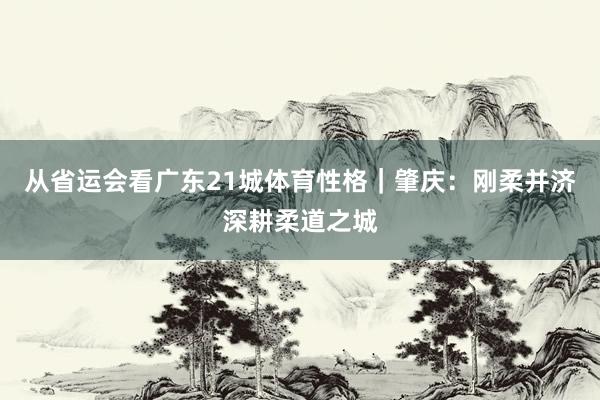 从省运会看广东21城体育性格｜肇庆：刚柔并济深耕柔道之城