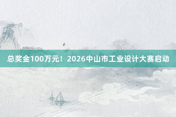 总奖金100万元！2026中山市工业设计大赛启动