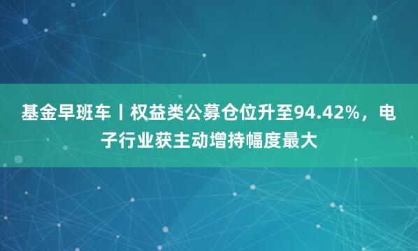 基金早班车丨权益类公募仓位升至94.42%，电子行业获主动增持幅度最大