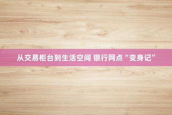 从交易柜台到生活空间 银行网点“变身记”