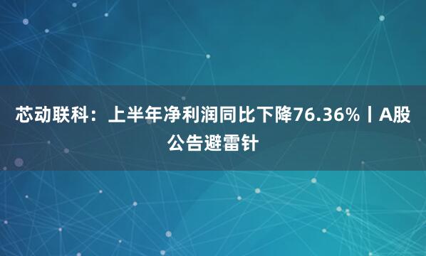 芯动联科：上半年净利润同比下降76.36%丨A股公告避雷针