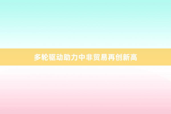 多轮驱动助力中非贸易再创新高