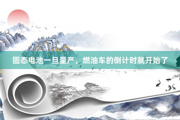 固态电池一旦量产，燃油车的倒计时就开始了