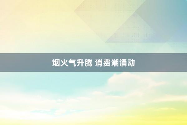 烟火气升腾 消费潮涌动