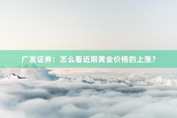 广发证券：怎么看近期黄金价格的上涨？