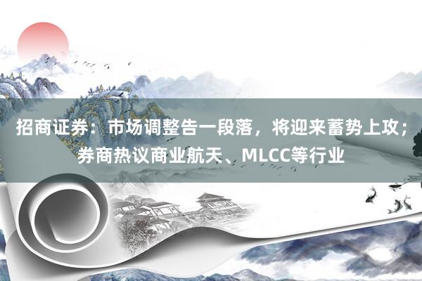 招商证券:市场调整告一段落,将迎来蓄势上攻;券商热议商业航天、MLCC等行业