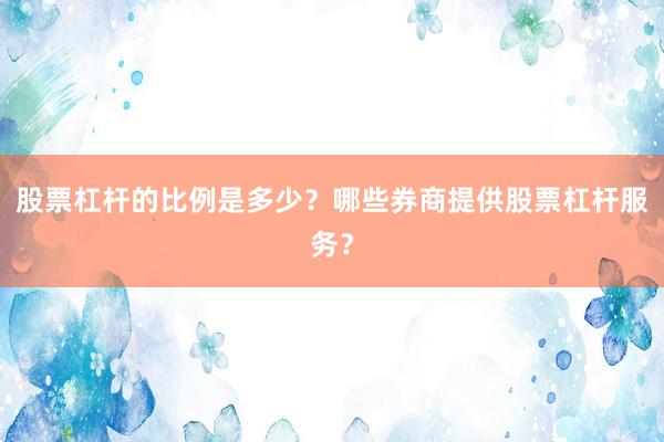 股票杠杆的比例是多少?哪些券商提供股票杠杆服务?