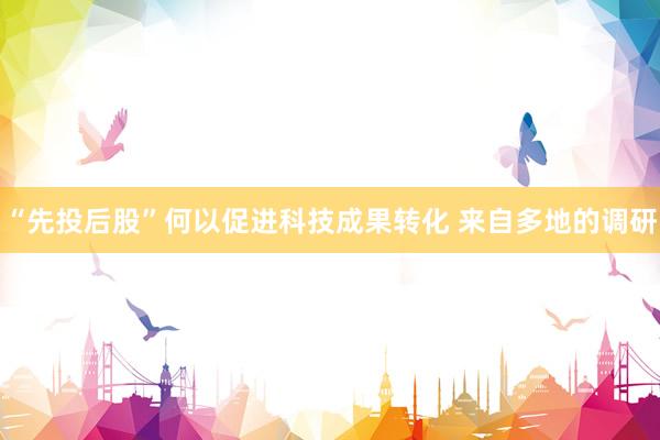 “先投后股”何以促进科技成果转化 来自多地的调研