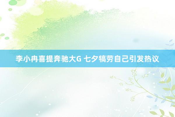 李小冉喜提奔驰大G 七夕犒劳自己引发热议