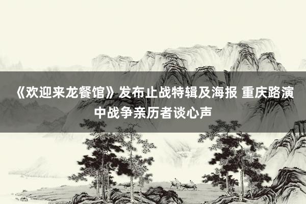 《欢迎来龙餐馆》发布止战特辑及海报 重庆路演中战争亲历者谈心声
