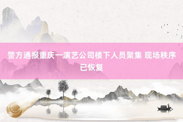警方通报重庆一演艺公司楼下人员聚集 现场秩序已恢复