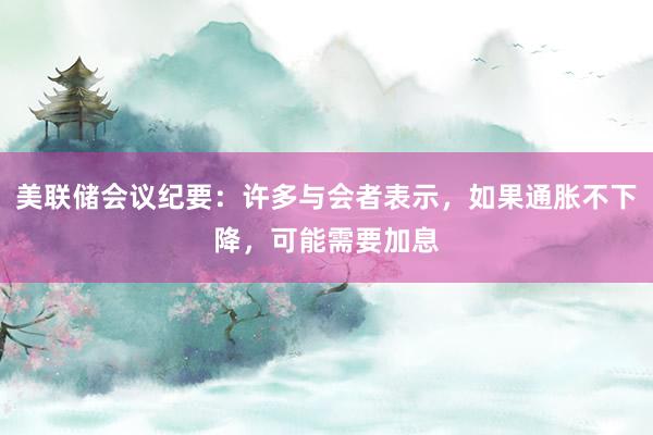 美联储会议纪要：许多与会者表示，如果通胀不下降，可能需要加息
