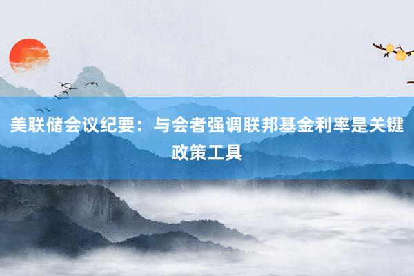 美联储会议纪要：与会者强调联邦基金利率是关键政策工具