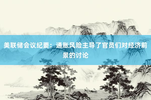 美联储会议纪要：通胀风险主导了官员们对经济前景的讨论
