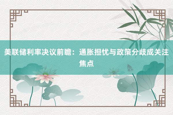 美联储利率决议前瞻：通胀担忧与政策分歧成关注焦点