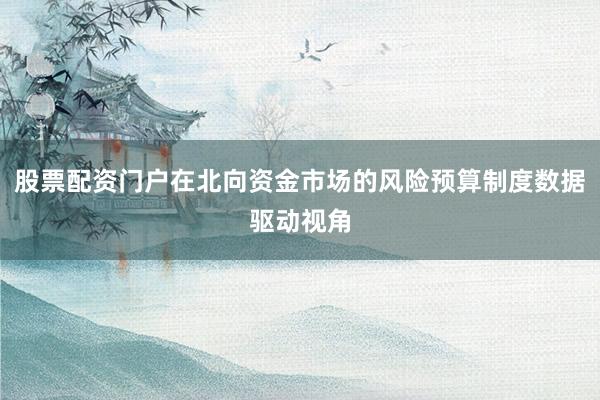 股票配资门户在北向资金市场的风险预算制度数据驱动视角