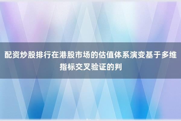 配资炒股排行在港股市场的估值体系演变基于多维指标交叉验证的判