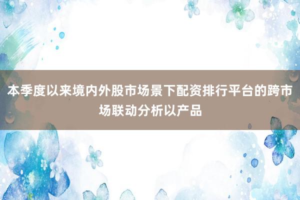 本季度以来境内外股市场景下配资排行平台的跨市场联动分析以产品