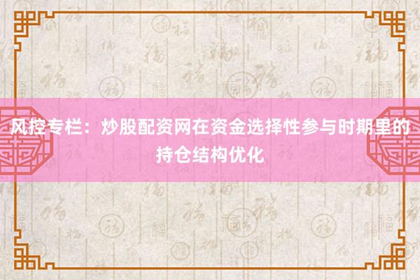 风控专栏：炒股配资网在资金选择性参与时期里的持仓结构优化