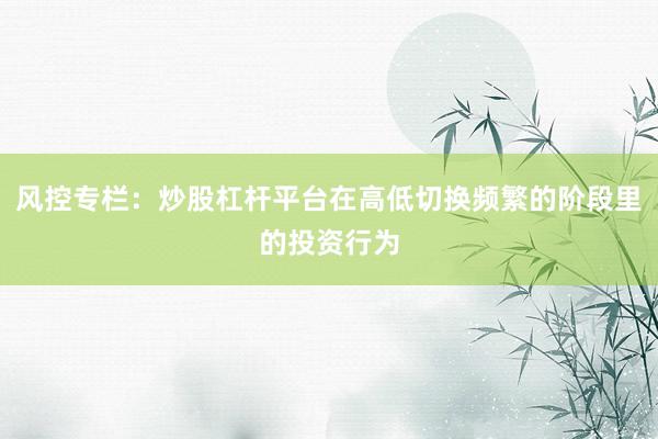 风控专栏：炒股杠杆平台在高低切换频繁的阶段里的投资行为