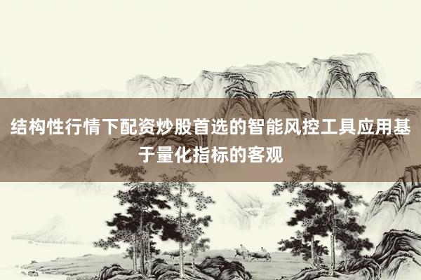 结构性行情下配资炒股首选的智能风控工具应用基于量化指标的客观