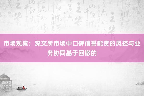 市场观察：深交所市场中口碑信誉配资的风控与业务协同基于回撤的