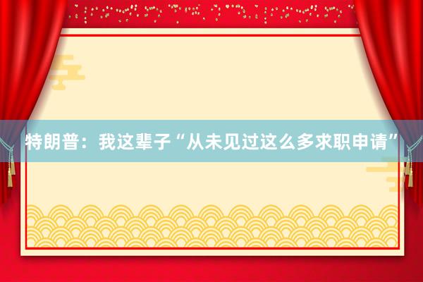 特朗普：我这辈子“从未见过这么多求职申请”