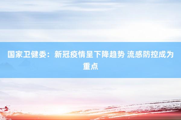 国家卫健委：新冠疫情呈下降趋势 流感防控成为重点