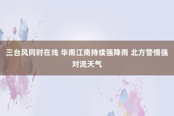 三台风同时在线 华南江南持续强降雨 北方警惕强对流天气