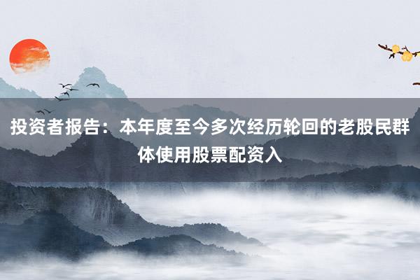 投资者报告：本年度至今多次经历轮回的老股民群体使用股票配资入