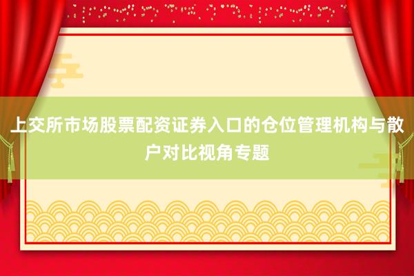 上交所市场股票配资证券入口的仓位管理机构与散户对比视角专题
