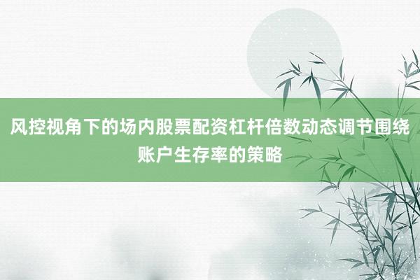 风控视角下的场内股票配资杠杆倍数动态调节围绕账户生存率的策略
