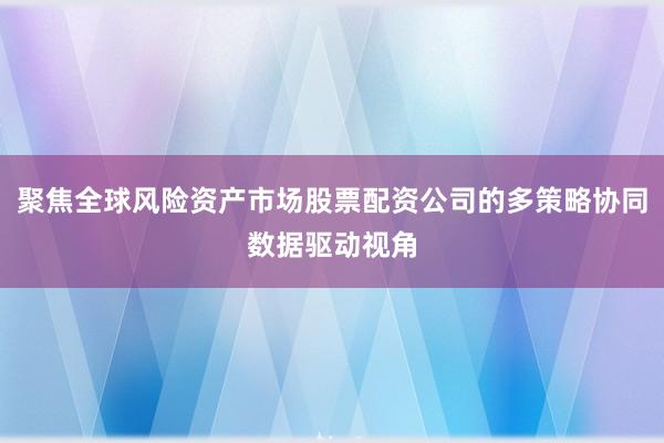 聚焦全球风险资产市场股票配资公司的多策略协同数据驱动视角