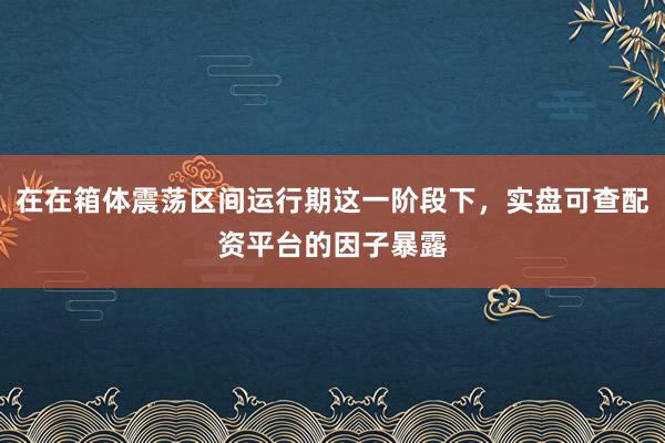在在箱体震荡区间运行期这一阶段下，实盘可查配资平台的因子暴露