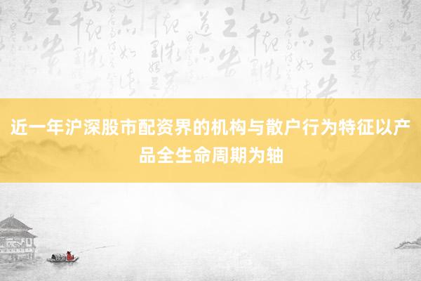 近一年沪深股市配资界的机构与散户行为特征以产品全生命周期为轴